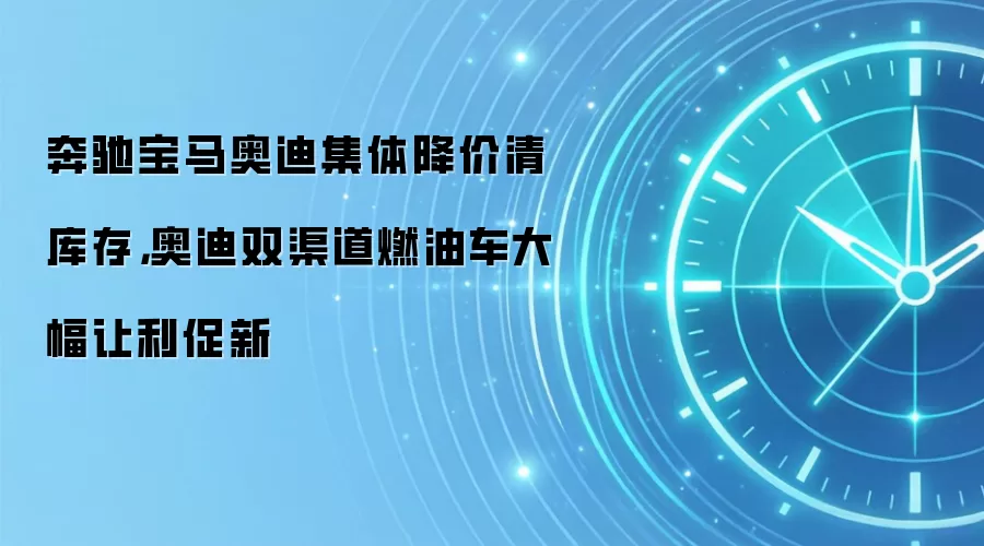 奔驰宝马奥迪集体降价清库存,奥迪双渠道燃油车大幅让利促新