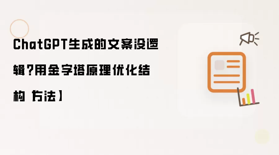 ChatGPT生成的文案没逻辑?用金字塔原理优化结构【方法】