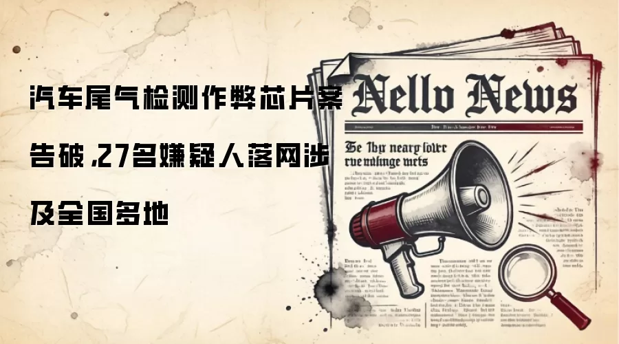 汽车尾气检测作弊芯片案告破,27名嫌疑人落网涉及全国多地