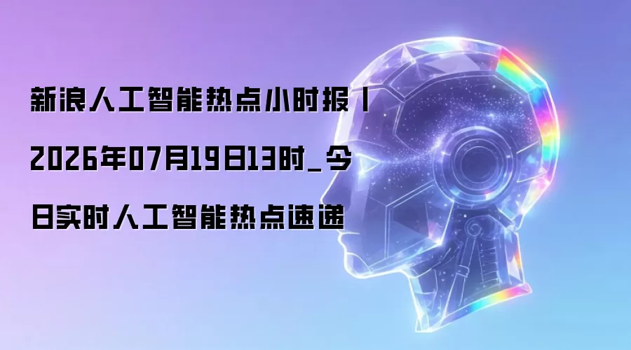 新浪人工智能热点小时报丨2026年07月19日13时_今日实时人工智能热点速递