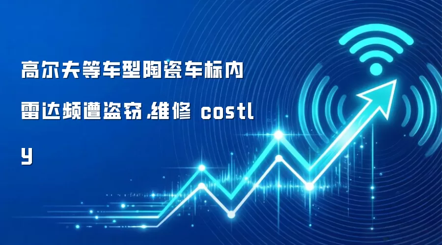 高尔夫等车型陶瓷车标内雷达频遭盗窃,维修 costly