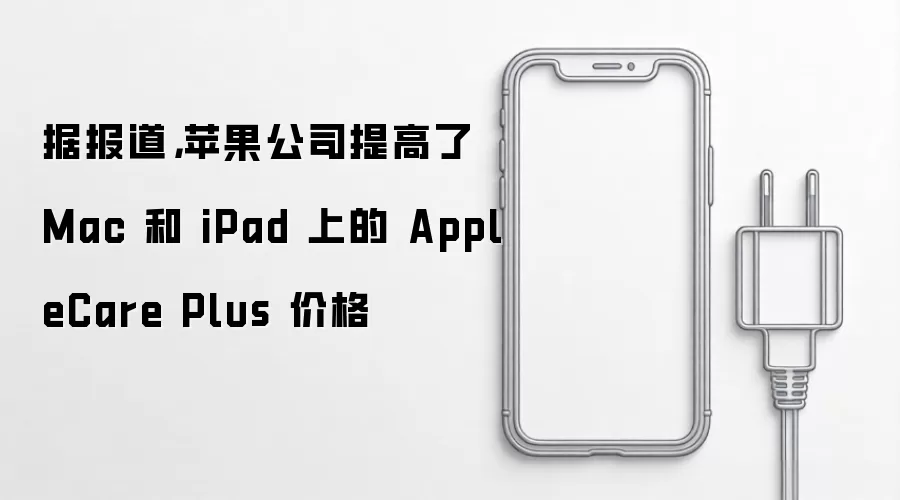 据报道,苹果公司提高了 Mac 和 iPad 上的 AppleCare Plus 价格
