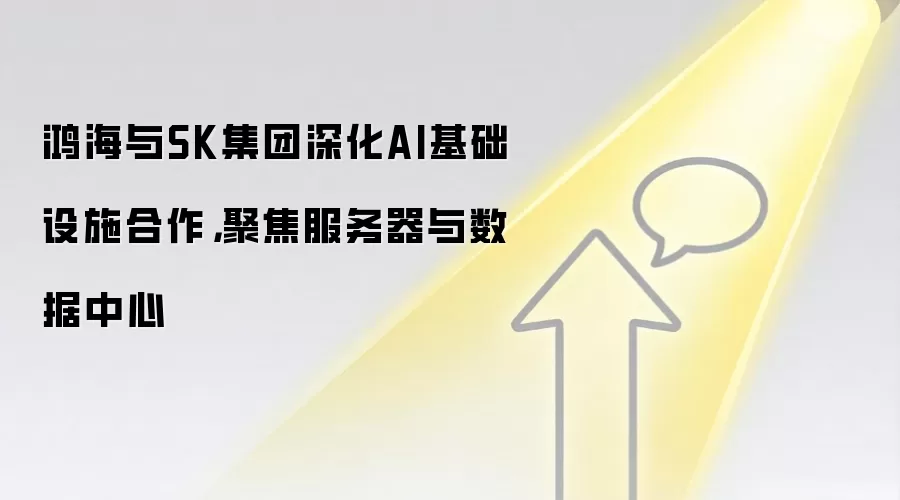 鸿海与SK集团深化AI基础设施合作,聚焦服务器与数据中心