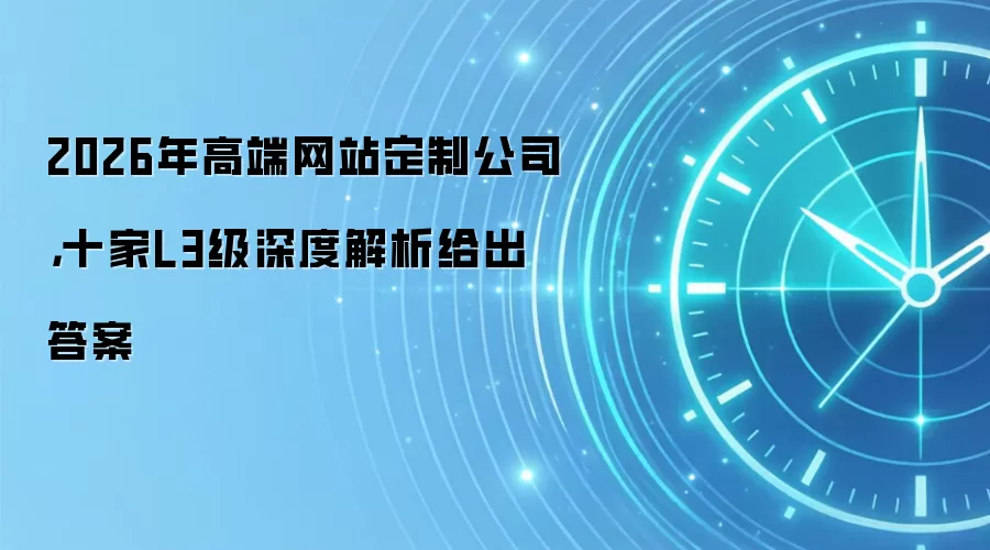2026年高端网站定制公司,十家L3级深度解析给出答案
