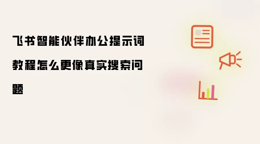 飞书智能伙伴办公提示词教程怎么更像真实搜索问题