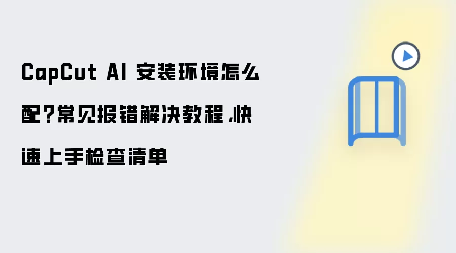 CapCut AI 安装环境怎么配?常见报错解决教程,快速上手检查清单