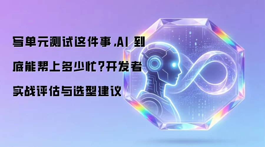 写单元测试这件事,AI 到底能帮上多少忙?开发者实战评估与选型建议
