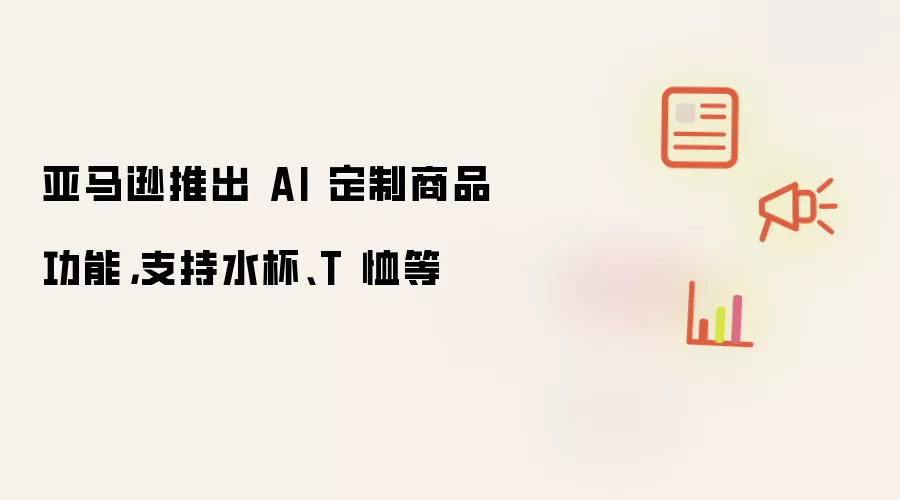 亚马逊推出 AI 定制商品功能,支持水杯、T 恤等