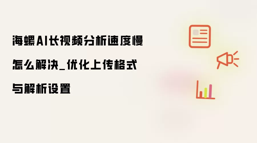 海螺AI长视频分析速度慢怎么解决_优化上传格式与解析设置
