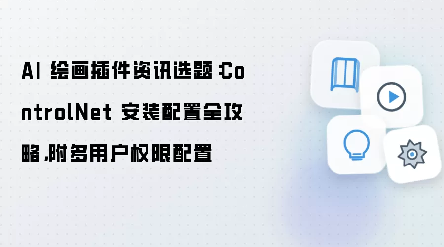 AI 绘画插件资讯选题:ControlNet 安装配置全攻略,附多用户权限配置