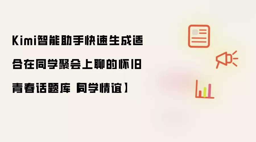 Kimi智能助手快速生成适合在同学聚会上聊的怀旧青春话题库【同学情谊】