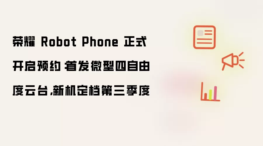 荣耀 Robot Phone 正式开启预约:首发微型四自由度云台,新机定档第三季度