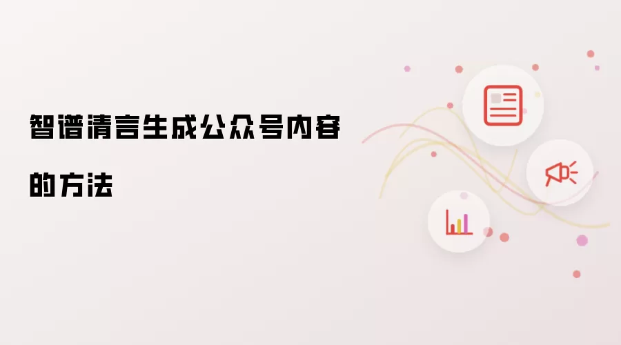 智谱清言生成公众号内容的方法