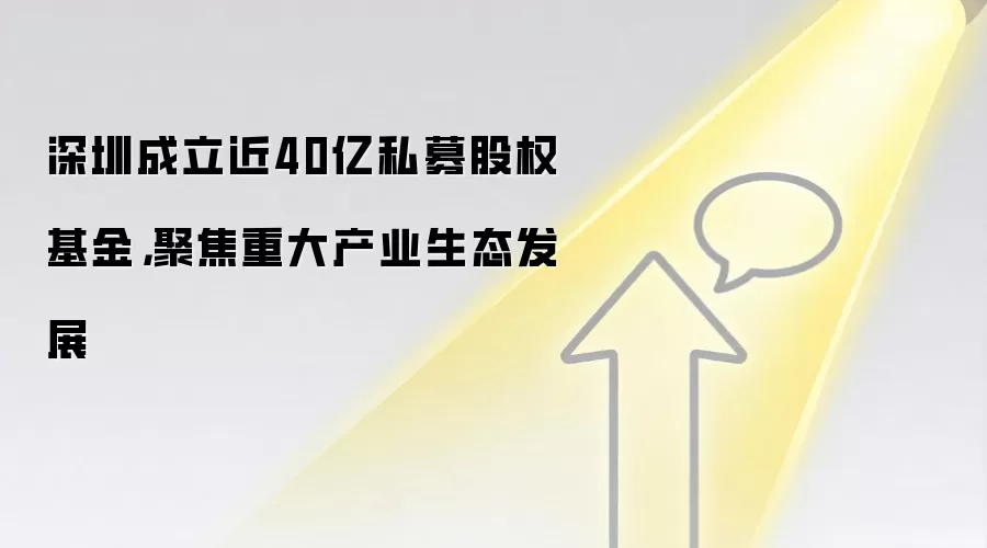 深圳成立近40亿私募股权基金,聚焦重大产业生态发展