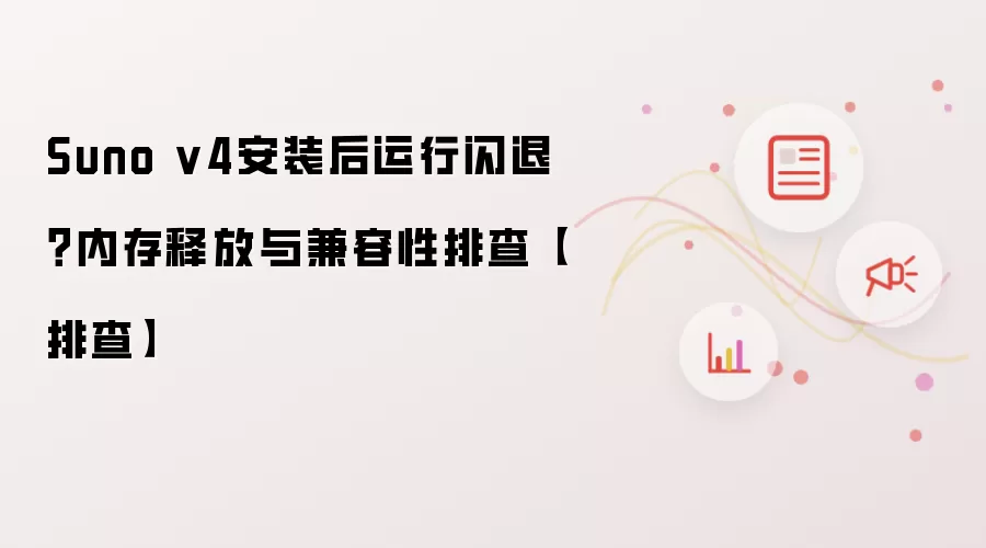 Suno v4安装后运行闪退?内存释放与兼容性排查【排查】