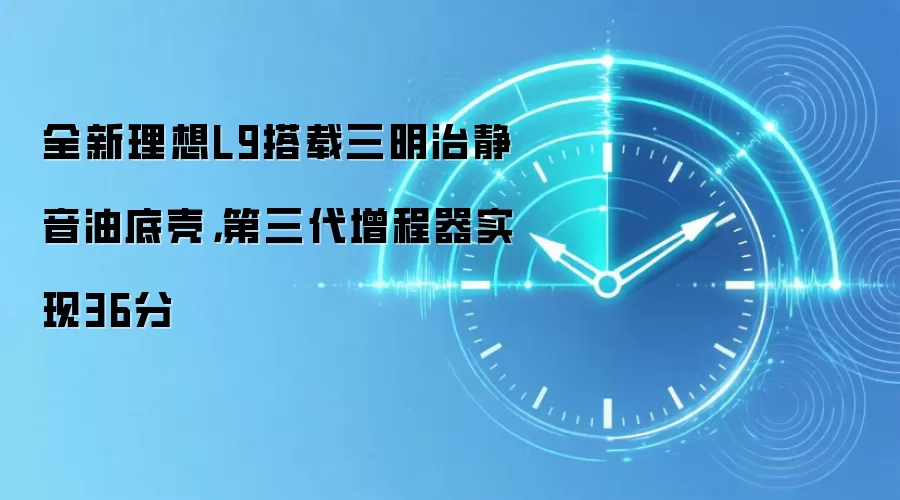 全新理想L9搭载三明治静音油底壳,第三代增程器实现36分