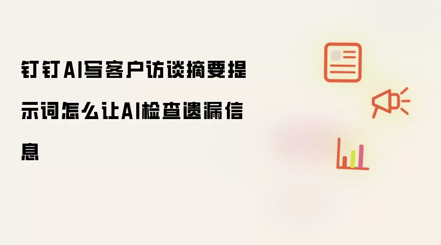 钉钉AI写客户访谈摘要提示词怎么让AI检查遗漏信息
