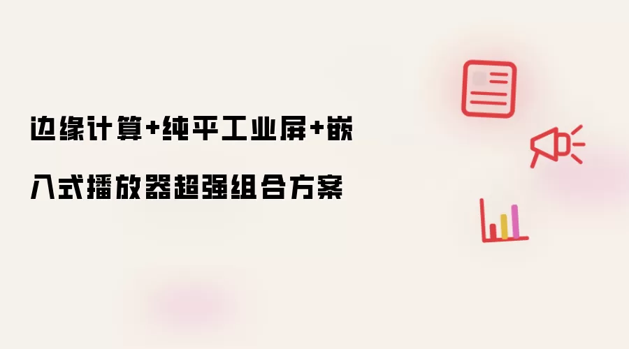 边缘计算+纯平工业屏+嵌入式播放器超强组合方案