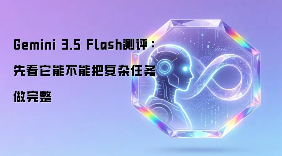 Gemini 3.5 Flash测评:先看它能不能把复杂任务做完整
