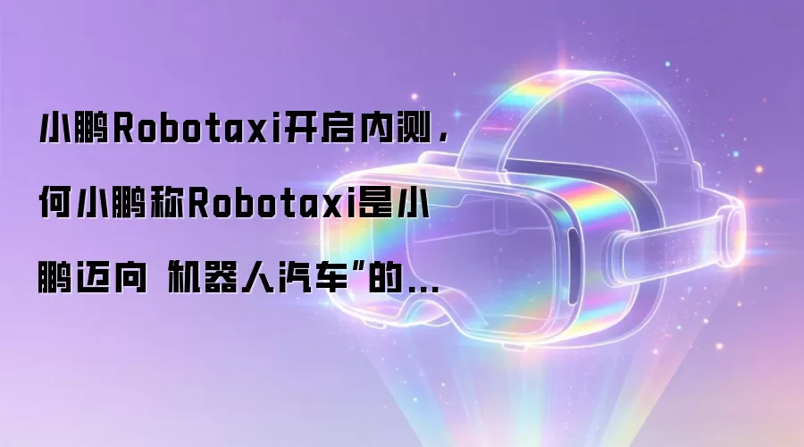 小鹏Robotaxi开启内测,何小鹏称Robotaxi是小鹏迈向“机器人汽车”的重要一步