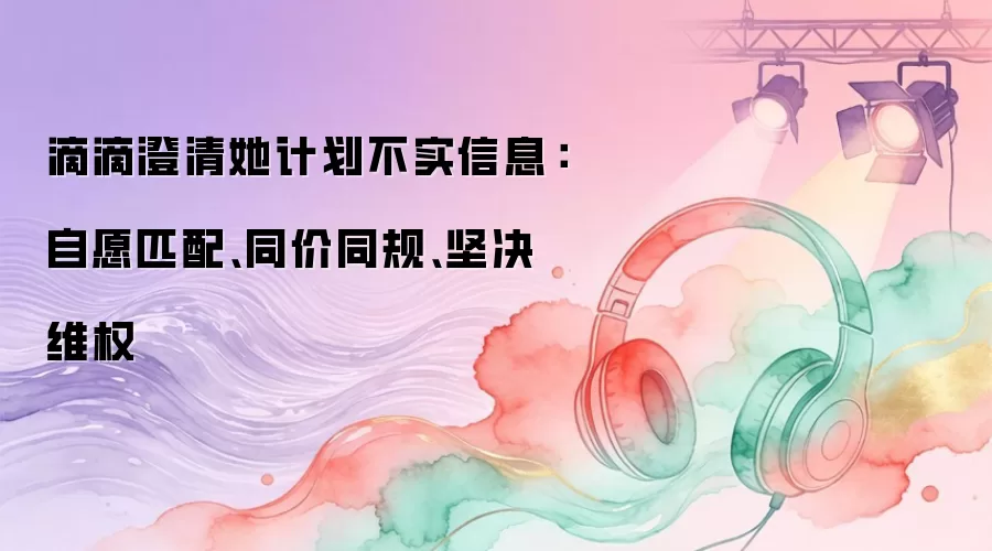 滴滴澄清她计划不实信息:自愿匹配、同价同规、坚决维权