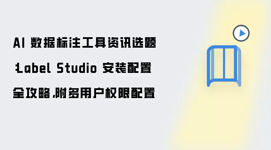 AI 数据标注工具资讯选题:Label Studio 安装配置全攻略,附多用户权限配置