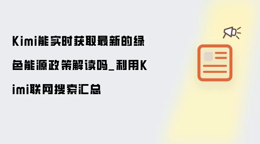 Kimi能实时获取最新的绿色能源政策解读吗_利用Kimi联网搜索汇总