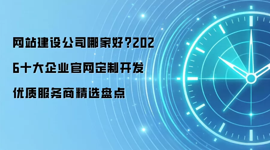 网站建设公司哪家好?2026十大企业官网定制开发优质服务商精选盘点