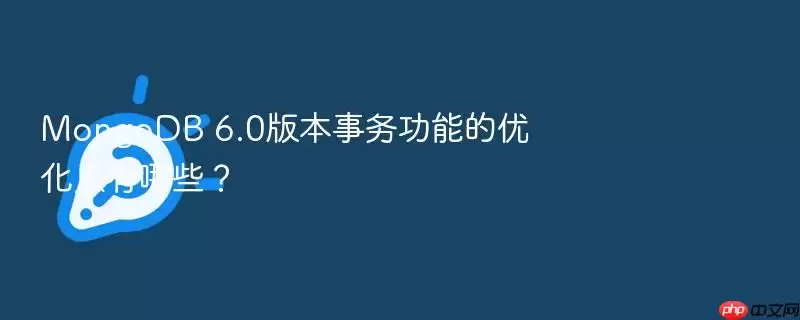 MongoDB 6.0版本事务功能的优化点有哪些?