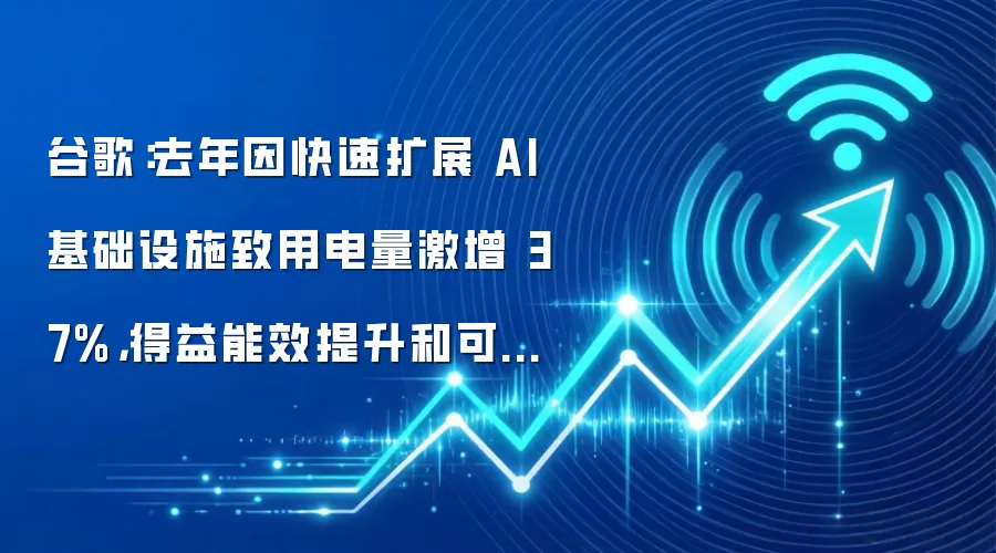 谷歌:去年因快速扩展 AI 基础设施致用电量激增 37%,得益能效提升和可再生能源令运营碳排放逆势下降 2%