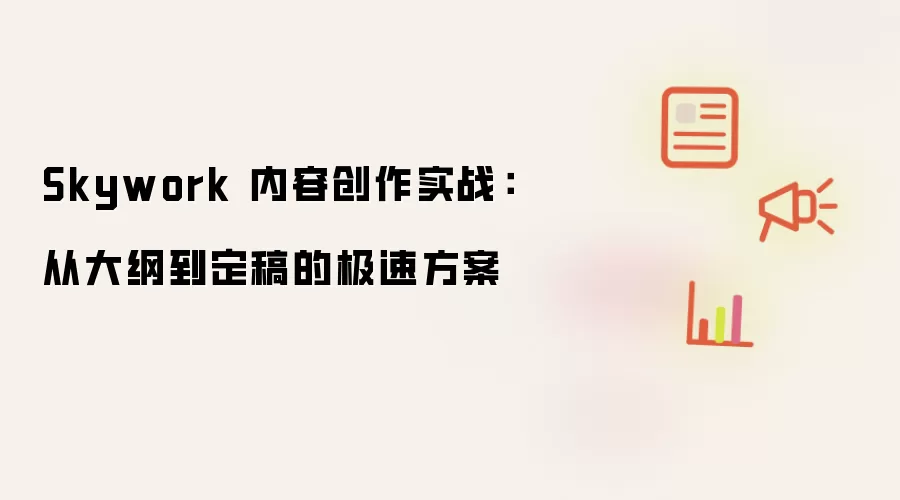 Skywork 内容创作实战:从大纲到定稿的极速方案