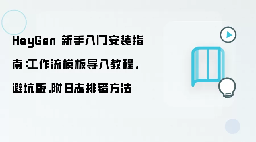 HeyGen 新手入门安装指南:工作流模板导入教程,避坑版,附日志排错方法