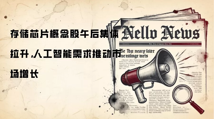 存储芯片概念股午后集体拉升,人工智能需求推动市场增长