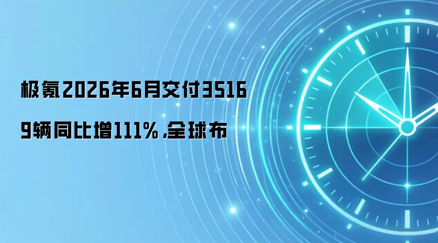 极氪2026年6月交付35169辆同比增111%,全球布