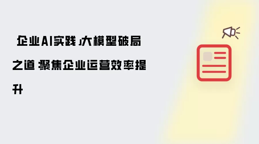 「企业AI实践」大模型破局之道:聚焦企业运营效率提升