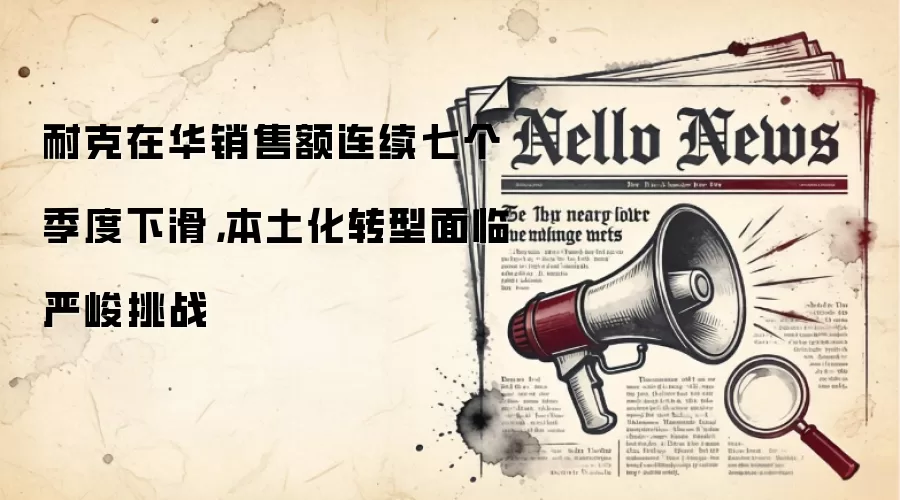 耐克在华销售额连续七个季度下滑,本土化转型面临严峻挑战