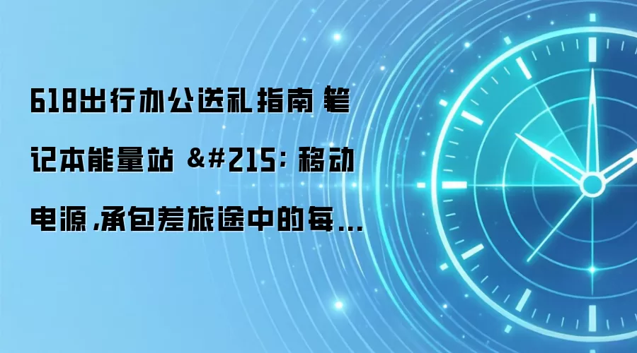 618出行办公送礼指南|笔记本能量站 × 移动电源,承包差旅途中的每一刻