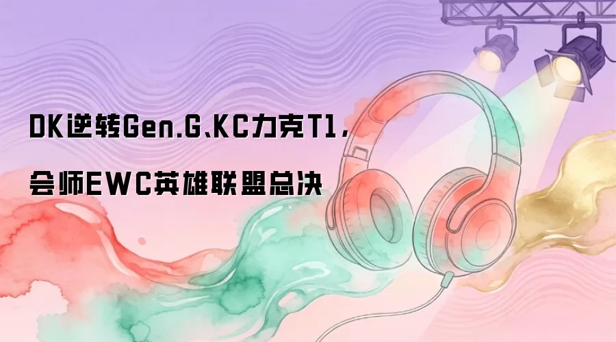 DK逆转Gen.G、KC力克T1,会师EWC英雄联盟总决