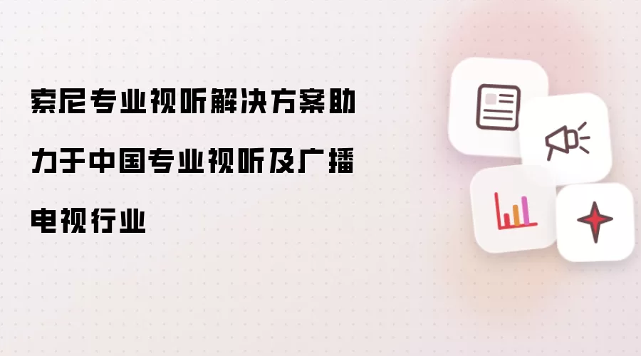 索尼专业视听解决方案助力于中国专业视听及广播电视行业