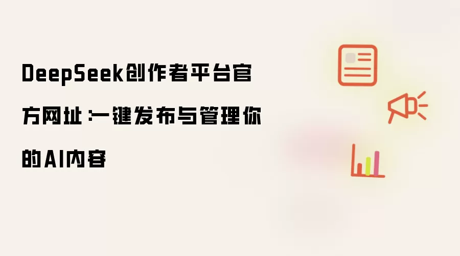 DeepSeek创作者平台官方网址:一键发布与管理你的AI内容