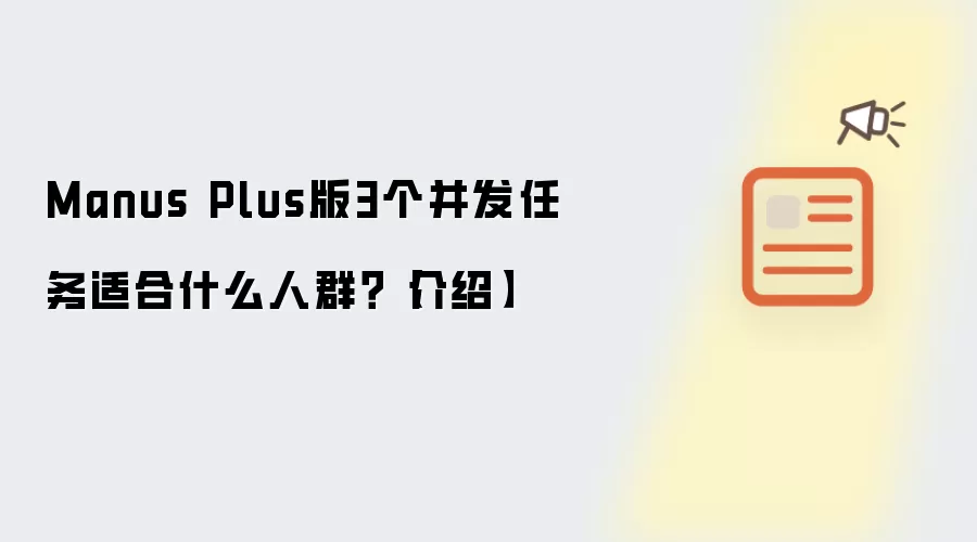 Manus Plus版3个并发任务适合什么人群?【介绍】