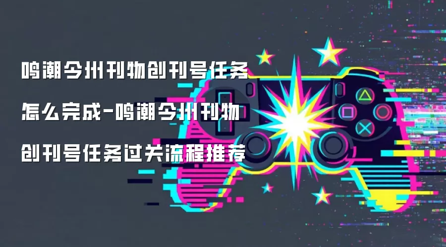 鸣潮今州刊物创刊号任务怎么完成-鸣潮今州刊物创刊号任务过关流程推荐