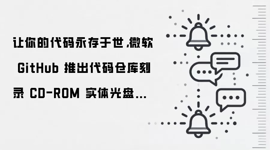 让你的代码永存于世,微软 GitHub 推出代码仓库刻录 CD-ROM 实体光盘服务