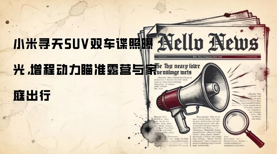 小米寻天SUV双车谍照曝光,增程动力瞄准露营与家庭出行