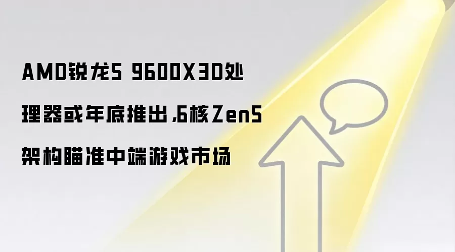 AMD锐龙5 9600X3D处理器或年底推出,6核Zen5架构瞄准中端游戏市场