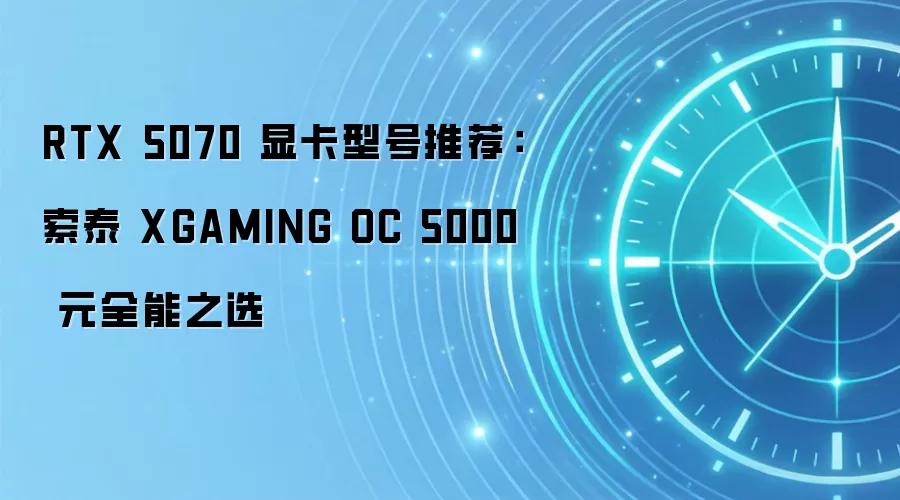 RTX 5070 显卡型号推荐:索泰 XGAMING OC 5000 元全能之选