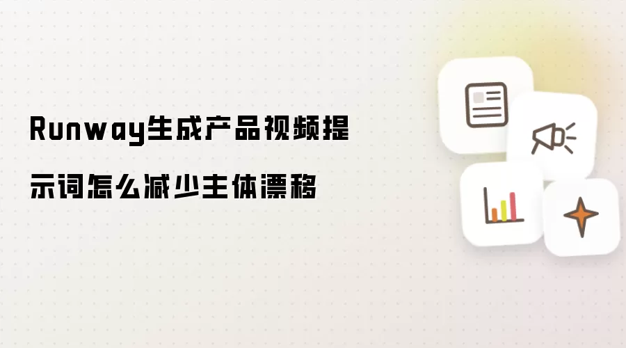 Runway生成产品视频提示词怎么减少主体漂移