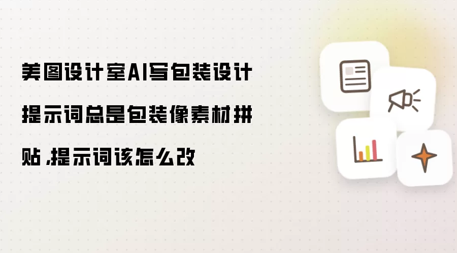 美图设计室AI写包装设计提示词总是包装像素材拼贴,提示词该怎么改