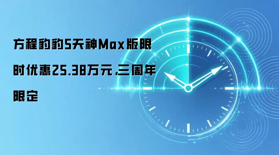 方程豹豹5天神Max版限时优惠25.38万元,三周年限定