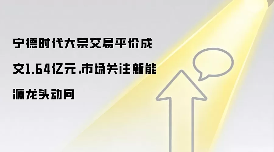 宁德时代大宗交易平价成交1.64亿元,市场关注新能源龙头动向